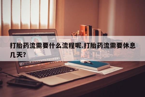 私人卖打胎药微信号，打胎药流需要什么流程呢.打胎药流需要休息几天？