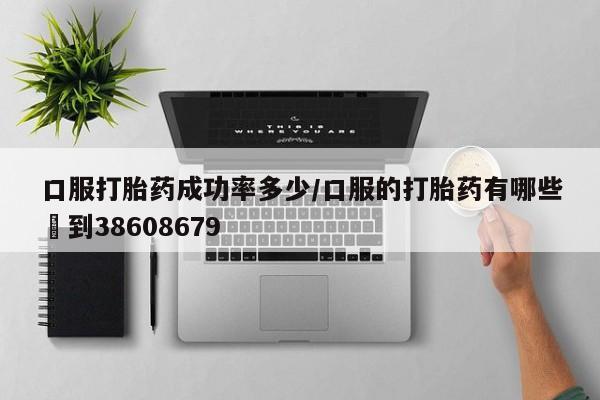 私人卖打胎药微信号，口服打胎药成功率多少/口服的打胎药有哪些▪到38608679