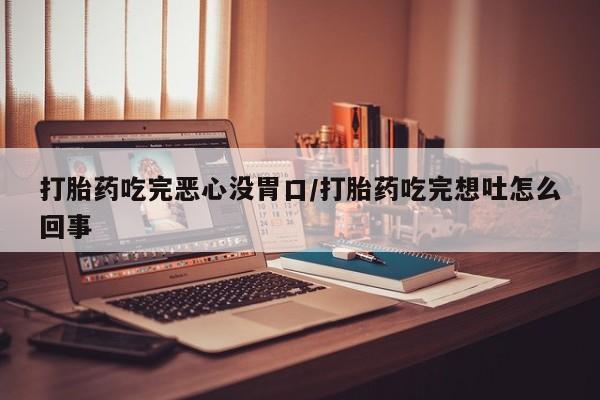 私人卖打胎药微信号，打胎药吃完恶心没胃口/打胎药吃完想吐怎么回事