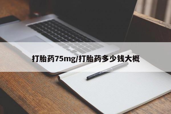 私人卖打胎药微信号，打胎药75mg/打胎药多少钱大概