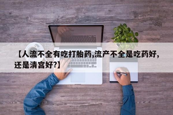 私人卖打胎药微信号，【人流不全有吃打胎药,流产不全是吃药好,还是清宫好?】