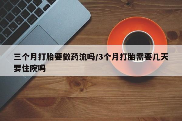 私人卖打胎药微信号，三个月打胎要做药流吗/3个月打胎需要几天要住院吗