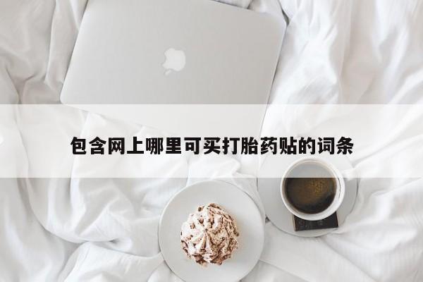 私人卖打胎药微信号，包含网上哪里可买打胎药贴的词条