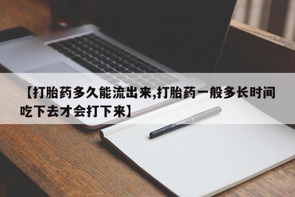 私人卖打胎药微信号，【打胎药多久能流出来,打胎药一般多长时间吃下去才会打下来】