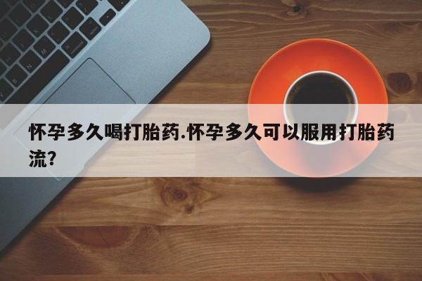 私人卖打胎药微信号，怀孕多久喝打胎药.怀孕多久可以服用打胎药流？
