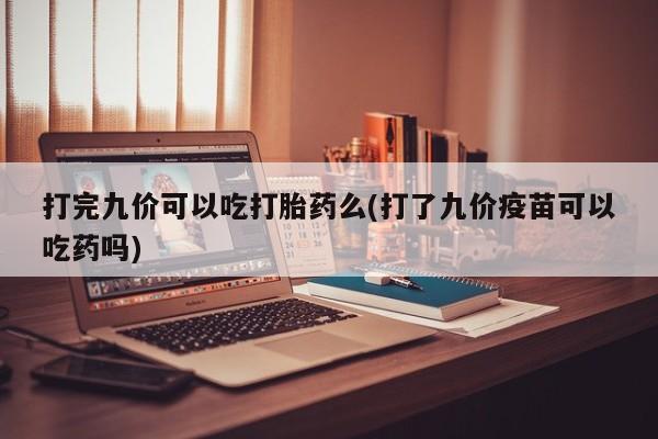 私人卖打胎药微信号，打完九价可以吃打胎药么(打了九价疫苗可以吃药吗)