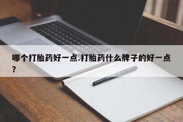 私人卖打胎药微信号，哪个打胎药好一点.打胎药什么牌子的好一点？