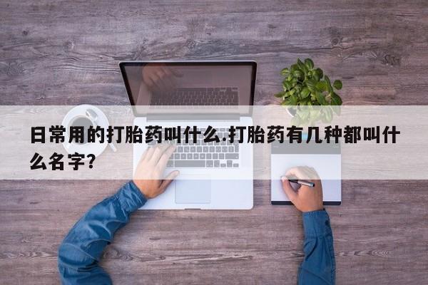 私人卖打胎药微信号，日常用的打胎药叫什么.打胎药有几种都叫什么名字？