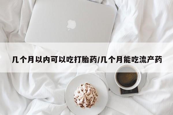 私人卖打胎药微信号，几个月以内可以吃打胎药/几个月能吃流产药