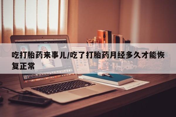 私人卖打胎药微信号，吃打胎药来事儿/吃了打胎药月经多久才能恢复正常