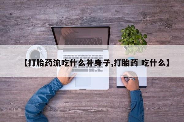 私人卖打胎药微信号，【打胎药流吃什么补身子,打胎药 吃什么】