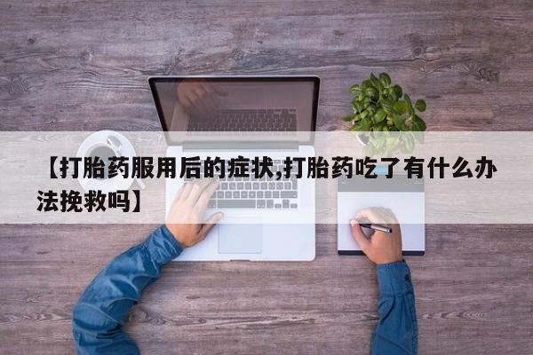 私人卖打胎药微信号，【打胎药服用后的症状,打胎药吃了有什么办法挽救吗】