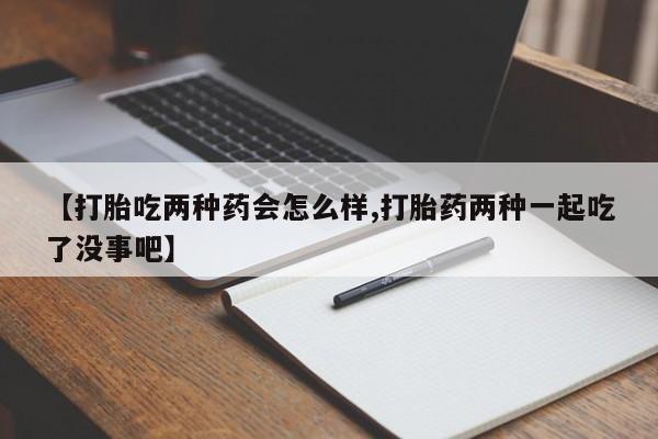私人卖打胎药微信号，【打胎吃两种药会怎么样,打胎药两种一起吃了没事吧】