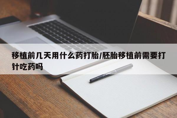 私人卖打胎药微信号，移植前几天用什么药打胎/胚胎移植前需要打针吃药吗