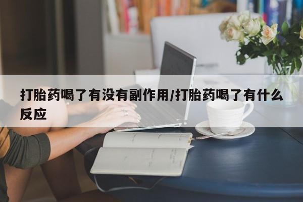 私人卖打胎药微信号，打胎药喝了有没有副作用/打胎药喝了有什么反应