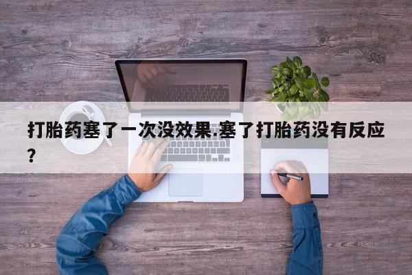 私人卖打胎药微信号，打胎药塞了一次没效果.塞了打胎药没有反应？