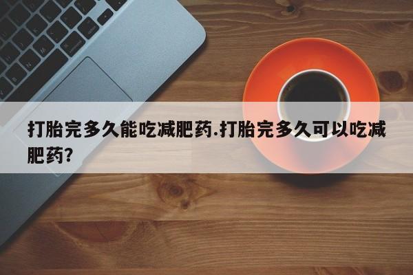 私人卖打胎药微信号，打胎完多久能吃减肥药.打胎完多久可以吃减肥药？