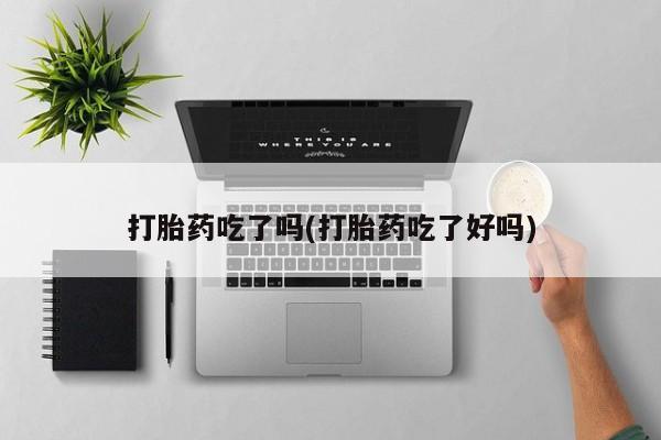私人卖打胎药微信号，打胎药吃了吗(打胎药吃了好吗)