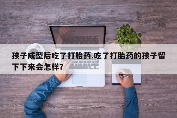 私人卖打胎药微信号，孩子成型后吃了打胎药.吃了打胎药的孩子留下下来会怎样？