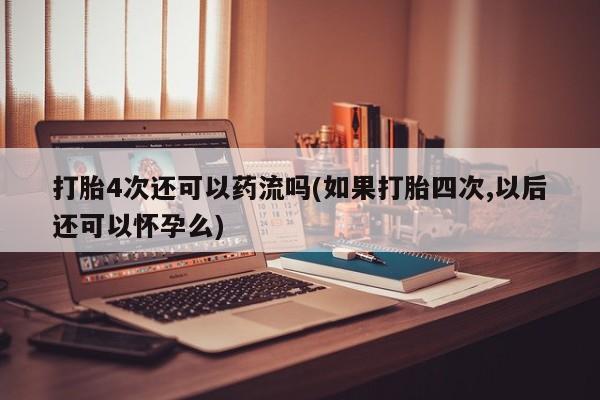 私人卖打胎药微信号，打胎4次还可以药流吗(如果打胎四次,以后还可以怀孕么)