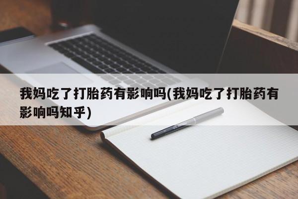 私人卖打胎药微信号，我妈吃了打胎药有影响吗(我妈吃了打胎药有影响吗知乎)