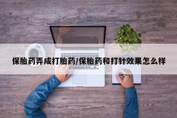私人卖打胎药微信号，保胎药弄成打胎药/保胎药和打针效果怎么样