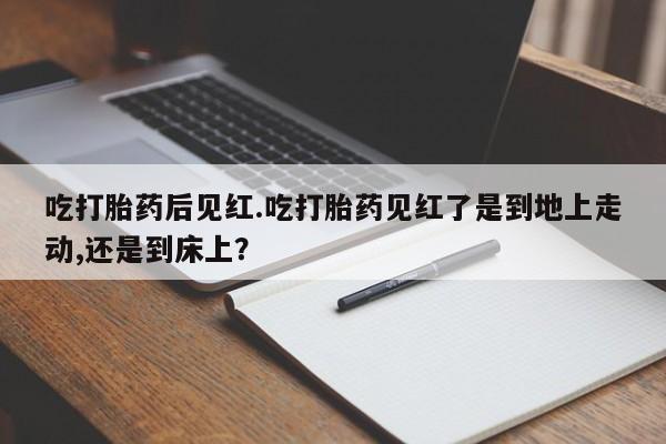 私人卖打胎药微信号，吃打胎药后见红.吃打胎药见红了是到地上走动,还是到床上？