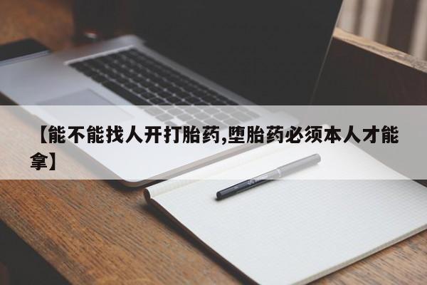 私人卖打胎药微信号，【能不能找人开打胎药,堕胎药必须本人才能拿】