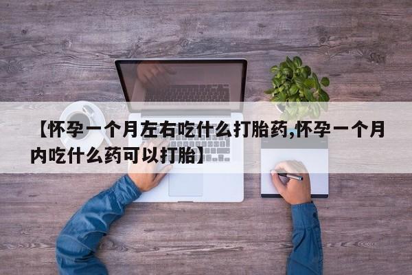 私人卖打胎药微信号，【怀孕一个月左右吃什么打胎药,怀孕一个月内吃什么药可以打胎】