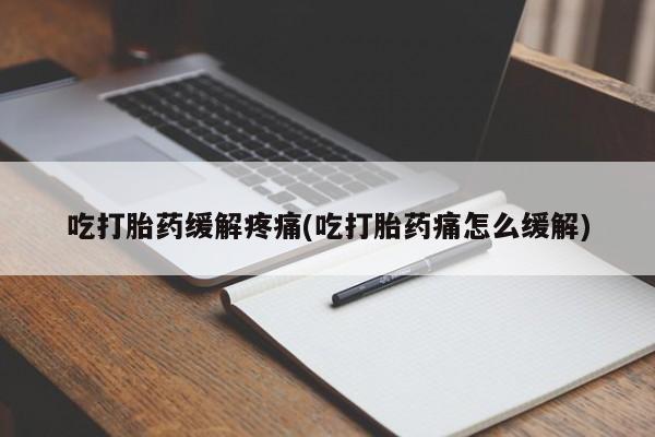 私人卖打胎药微信号，吃打胎药缓解疼痛(吃打胎药痛怎么缓解)