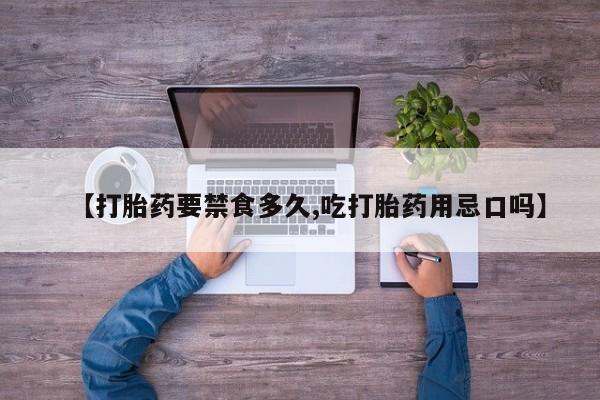 私人卖打胎药微信号，【打胎药要禁食多久,吃打胎药用忌口吗】