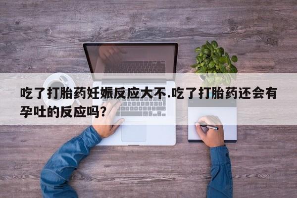 私人卖打胎药微信号，吃了打胎药妊娠反应大不.吃了打胎药还会有孕吐的反应吗？