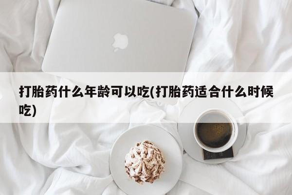 私人卖打胎药微信号，打胎药什么年龄可以吃(打胎药适合什么时候吃)