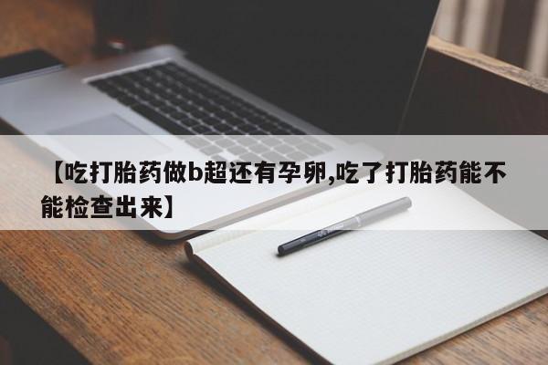 私人卖打胎药微信号，【吃打胎药做b超还有孕卵,吃了打胎药能不能检查出来】