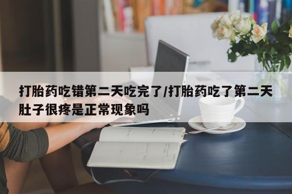 私人卖打胎药微信号，打胎药吃错第二天吃完了/打胎药吃了第二天肚子很疼是正常现象吗