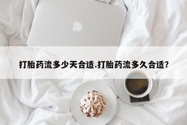 私人卖打胎药微信号，打胎药流多少天合适.打胎药流多久合适？