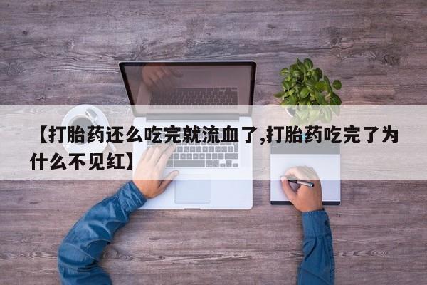 私人卖打胎药微信号，【打胎药还么吃完就流血了,打胎药吃完了为什么不见红】
