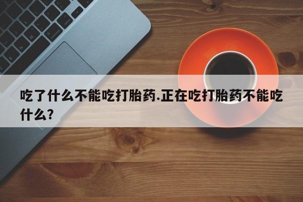 私人卖打胎药微信号,吃了什么不能吃打胎药.正在吃打胎药不能吃什么?