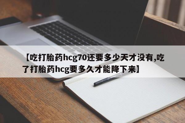 私人卖打胎药微信号，【吃打胎药hcg70还要多少天才没有,吃了打胎药hcg要多久才能降下来】