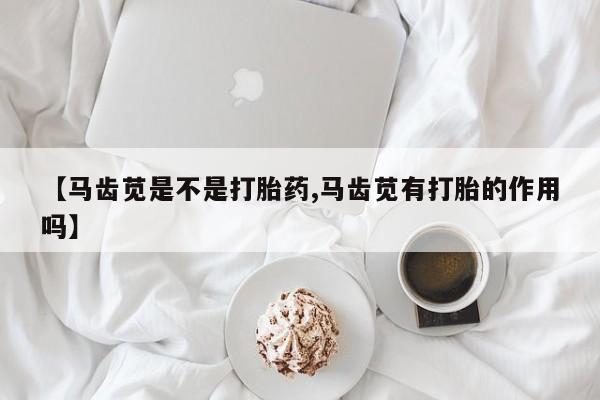私人卖打胎药微信号，【马齿苋是不是打胎药,马齿苋有打胎的作用吗】
