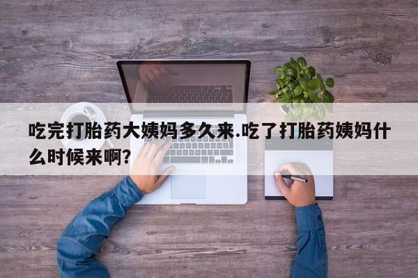 私人卖打胎药微信号，吃完打胎药大姨妈多久来.吃了打胎药姨妈什么时候来啊？