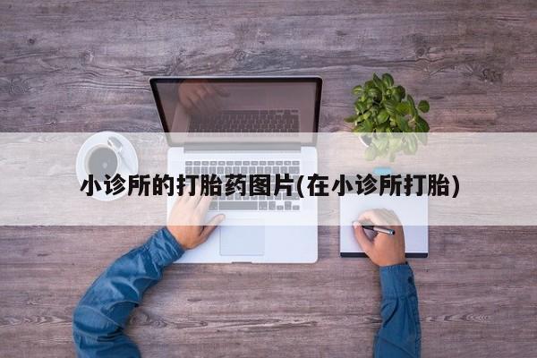 私人卖打胎药微信号，小诊所的打胎药图片(在小诊所打胎)