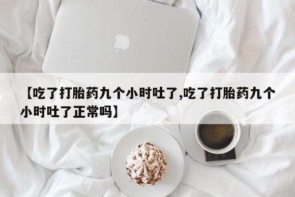 私人卖打胎药微信号，【吃了打胎药九个小时吐了,吃了打胎药九个小时吐了正常吗】