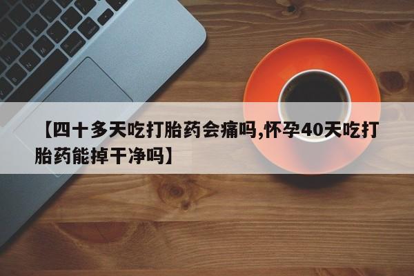 私人卖打胎药微信号，【四十多天吃打胎药会痛吗,怀孕40天吃打胎药能掉干净吗】