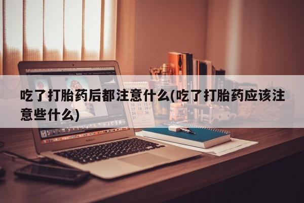 私人卖打胎药微信号，吃了打胎药后都注意什么(吃了打胎药应该注意些什么)