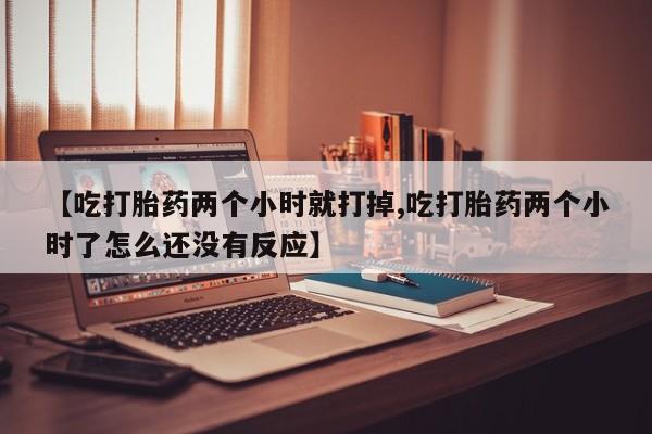 私人卖打胎药微信号，【吃打胎药两个小时就打掉,吃打胎药两个小时了怎么还没有反应】