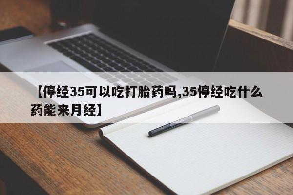 私人卖打胎药微信号，【停经35可以吃打胎药吗,35停经吃什么药能来月经】