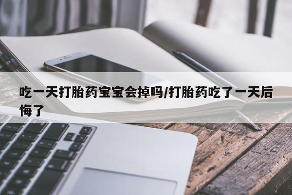 私人卖打胎药微信号，吃一天打胎药宝宝会掉吗/打胎药吃了一天后悔了