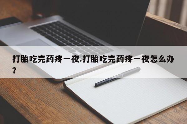 私人卖打胎药微信号，打胎吃完药疼一夜.打胎吃完药疼一夜怎么办？