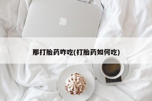 私人卖打胎药微信号，那打胎药咋吃(打胎药如何吃)